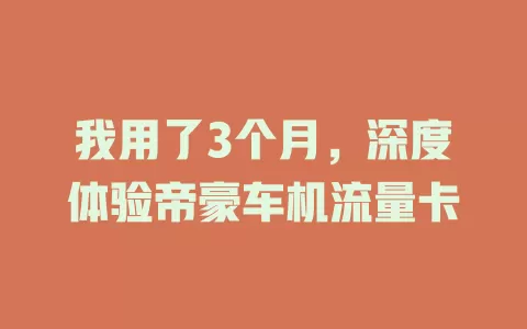 我用了3个月，深度体验帝豪车机流量卡