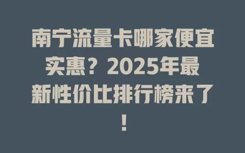 南宁流量卡哪家便宜实惠？2025年最新性价比排行榜来了！