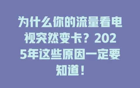 为什么你的流量看电视突然变卡？2025年这些原因一定要知道！
