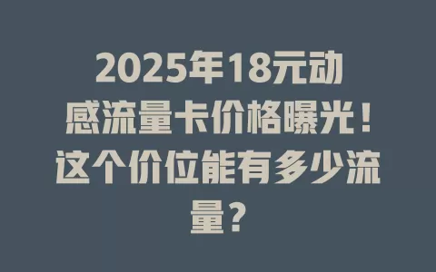 2025年18元动感流量卡价格曝光！这个价位能有多少流量？