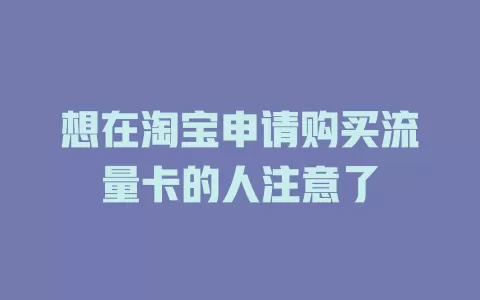 想在淘宝申请购买流量卡的人注意了