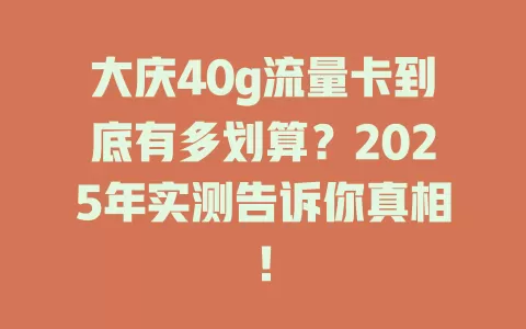 大庆40g流量卡到底有多划算？2025年实测告诉你真相！