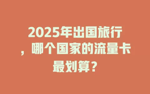 2025年出国旅行，哪个国家的流量卡最划算？