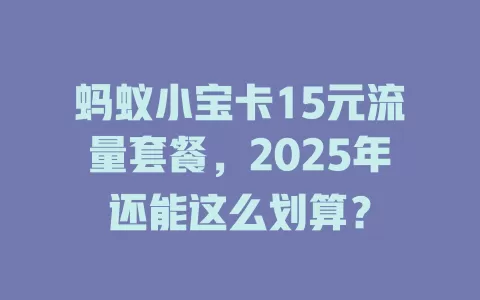 蚂蚁小宝卡15元流量套餐，2025年还能这么划算？