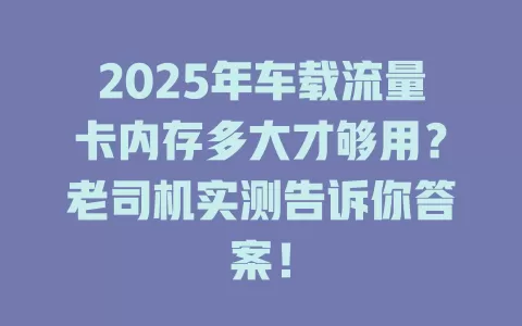 2025年车载流量卡内存多大才够用？老司机实测告诉你答案！