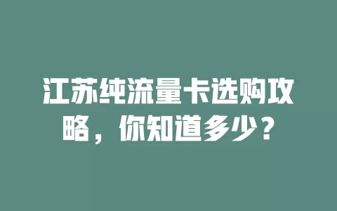 江苏纯流量卡选购攻略，你知道多少？