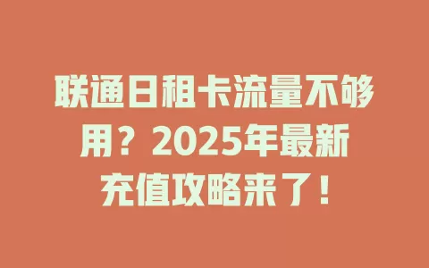 联通日租卡流量不够用？2025年最新充值攻略来了！