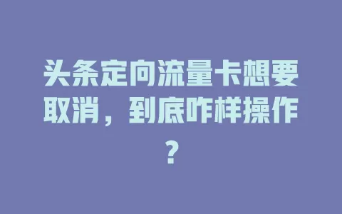 头条定向流量卡想要取消，到底咋样操作？