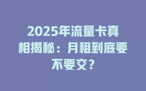 2025年流量卡真相揭秘：月租到底要不要交？
