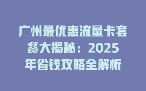 广州最优惠流量卡套餐大揭秘：2025年省钱攻略全解析