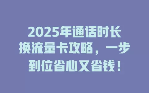2025年通话时长换流量卡攻略，一步到位省心又省钱！