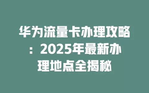 华为流量卡办理攻略：2025年最新办理地点全揭秘