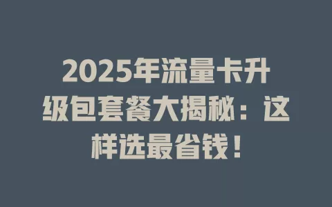 2025年流量卡升级包套餐大揭秘：这样选最省钱！