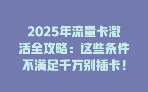 2025年流量卡激活全攻略：这些条件不满足千万别插卡！