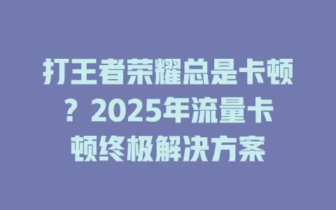 打王者荣耀总是卡顿？2025年流量卡顿终极解决方案