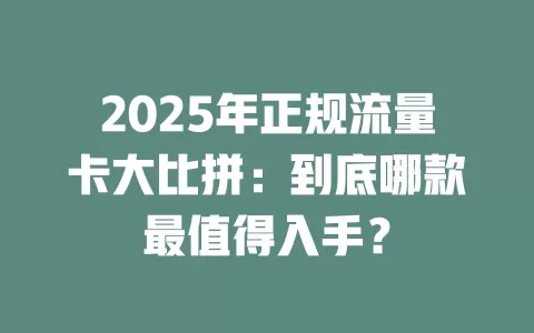 2025年正规流量卡大比拼：到底哪款最值得入手？