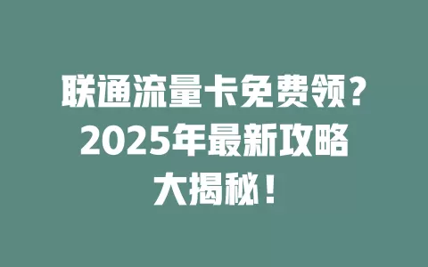 联通流量卡免费领？2025年最新攻略大揭秘！