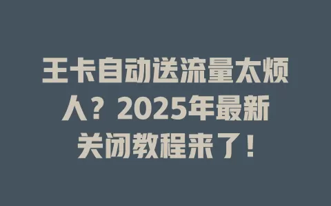 王卡自动送流量太烦人？2025年最新关闭教程来了！