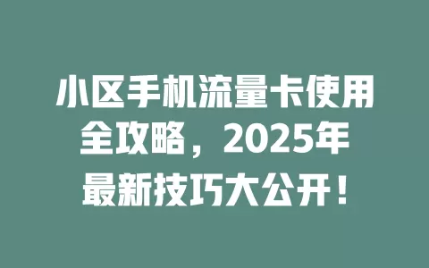 小区手机流量卡使用全攻略，2025年最新技巧大公开！