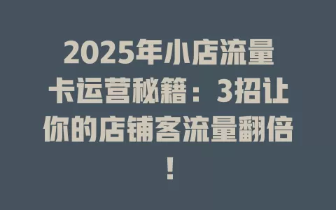 2025年小店流量卡运营秘籍：3招让你的店铺客流量翻倍！