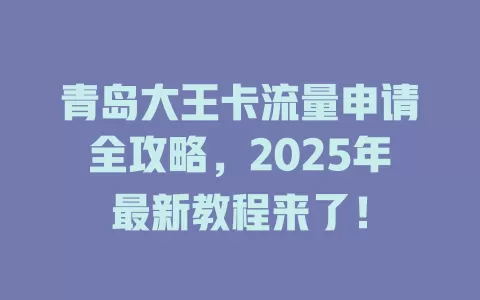 青岛大王卡流量申请全攻略，2025年最新教程来了！