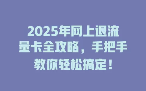 2025年网上退流量卡全攻略，手把手教你轻松搞定！