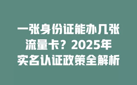 一张身份证能办几张流量卡？2025年实名认证政策全解析