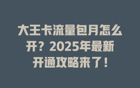 大王卡流量包月怎么开？2025年最新开通攻略来了！