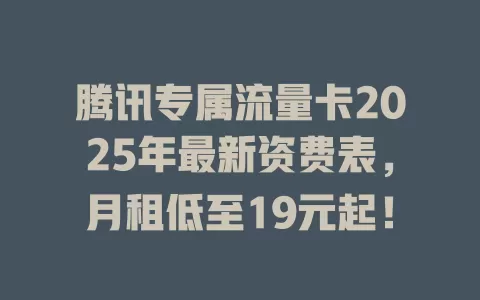 腾讯专属流量卡2025年最新资费表，月租低至19元起！