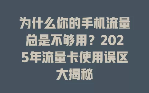 为什么你的手机流量总是不够用？2025年流量卡使用误区大揭秘