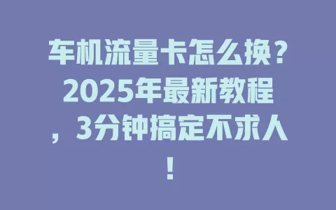 车机流量卡怎么换？2025年最新教程，3分钟搞定不求人！