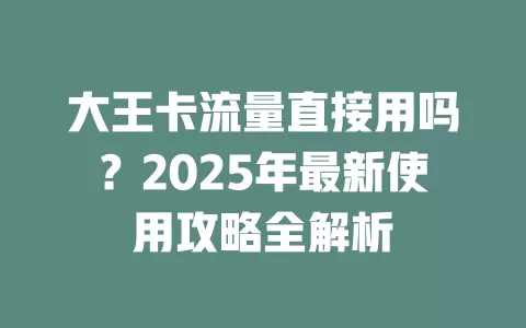 大王卡流量直接用吗？2025年最新使用攻略全解析