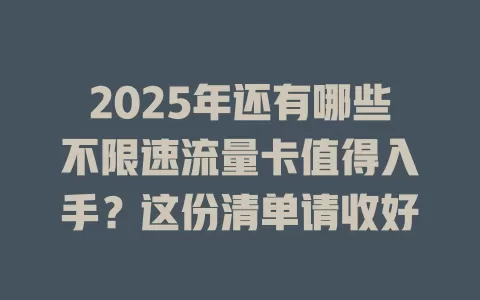 2025年还有哪些不限速流量卡值得入手？这份清单请收好