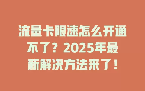 流量卡限速怎么开通不了？2025年最新解决方法来了！