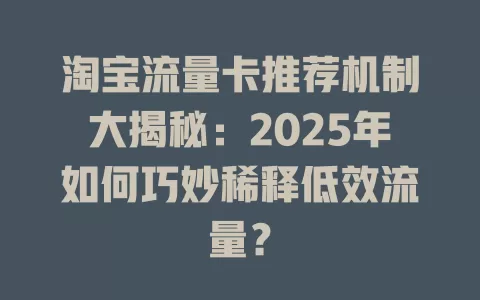 淘宝流量卡推荐机制大揭秘：2025年如何巧妙稀释低效流量？