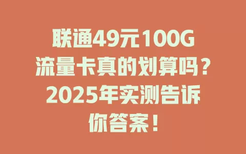 联通49元100G流量卡真的划算吗？2025年实测告诉你答案！