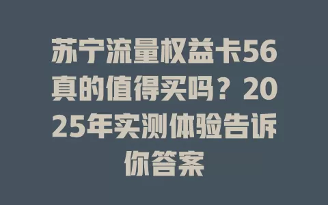 苏宁流量权益卡56真的值得买吗？2025年实测体验告诉你答案