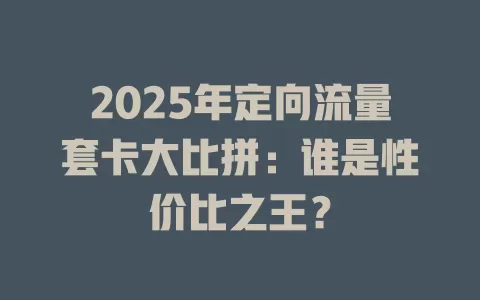 2025年定向流量套卡大比拼：谁是性价比之王？