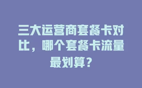 三大运营商套餐卡对比，哪个套餐卡流量最划算？