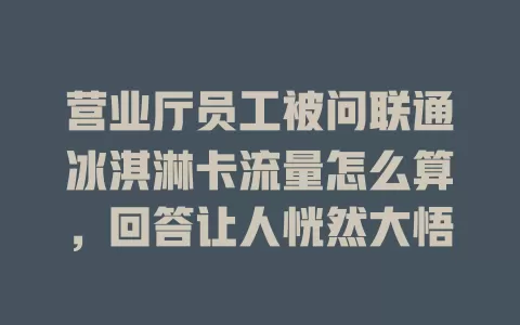 营业厅员工被问联通冰淇淋卡流量怎么算，回答让人恍然大悟