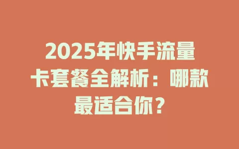 2025年快手流量卡套餐全解析：哪款最适合你？