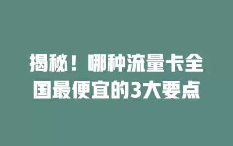 揭秘！哪种流量卡全国最便宜的3大要点