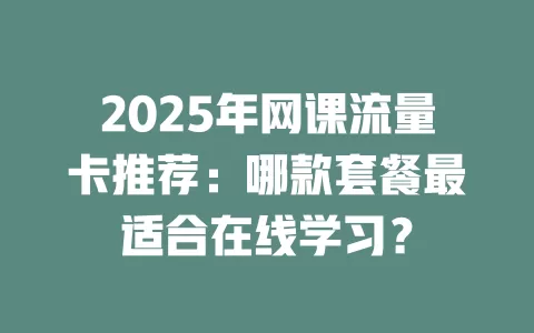 2025年网课流量卡推荐：哪款套餐最适合在线学习？