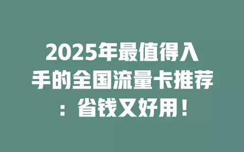 2025年最值得入手的全国流量卡推荐：省钱又好用！
