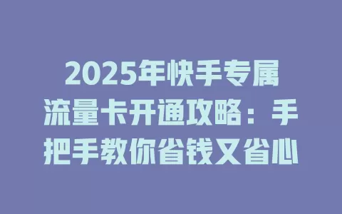 2025年快手专属流量卡开通攻略：手把手教你省钱又省心