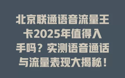 北京联通语音流量王卡2025年值得入手吗？实测语音通话与流量表现大揭秘！