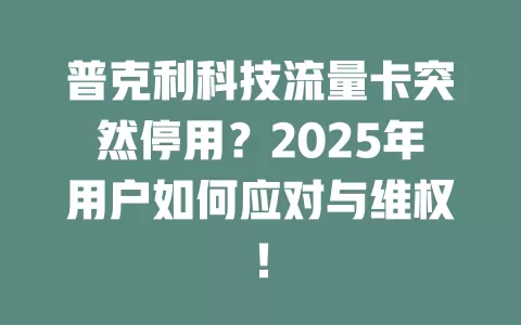 普克利科技流量卡突然停用？2025年用户如何应对与维权！