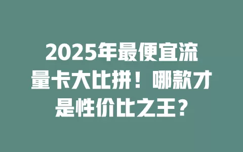 2025年最便宜流量卡大比拼！哪款才是性价比之王？