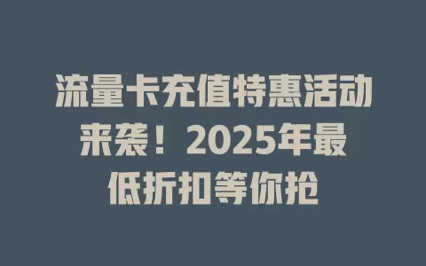 流量卡充值特惠活动来袭！2025年最低折扣等你抢