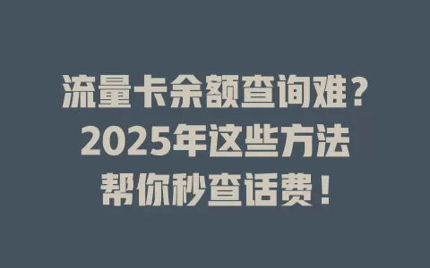 流量卡余额查询难？2025年这些方法帮你秒查话费！